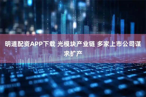 明道配资APP下载 光模块产业链 多家上市公司谋求扩产