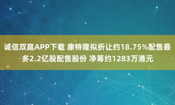诚信双赢APP下载 康特隆拟折让约18.75%配售最多2.2亿股配售股份 净筹约1283万港元