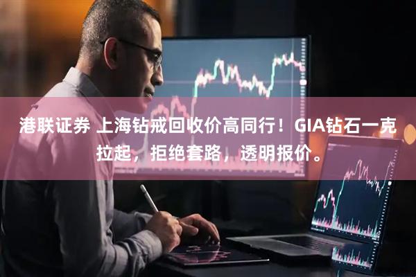 港联证券 上海钻戒回收价高同行!GIA钻石一克拉起,拒绝套路,透明报价。