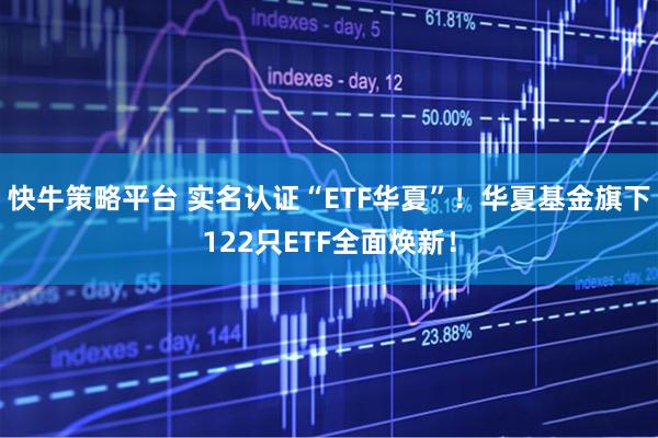 快牛策略平台 实名认证“ETF华夏”!华夏基金旗下122只ETF全面焕新!