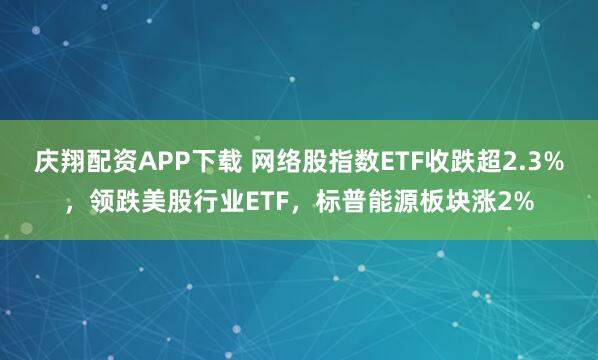 庆翔配资APP下载 网络股指数ETF收跌超2.3%，领跌美股行业ETF，标普能源板块涨2%