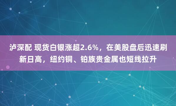 泸深配 现货白银涨超2.6%，在美股盘后迅速刷新日高，纽约铜、铂族贵金属也短线拉升
