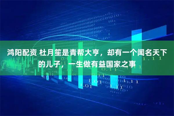 鸿阳配资 杜月笙是青帮大亨,却有一个闻名天下的儿子,一生做有益国家之事