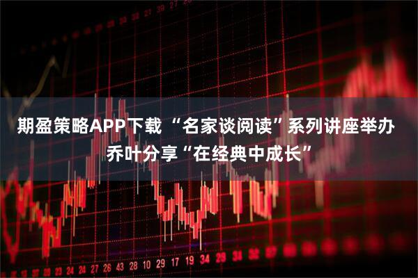 期盈策略APP下载 “名家谈阅读”系列讲座举办 乔叶分享“在经典中成长”