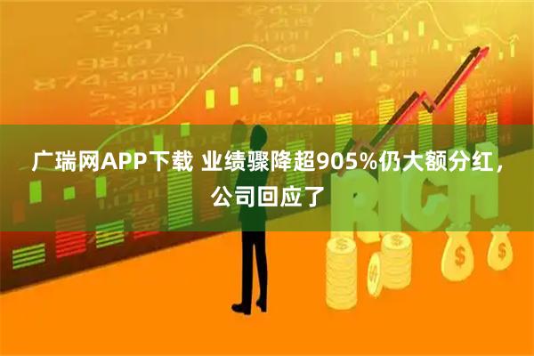 广瑞网APP下载 业绩骤降超905%仍大额分红，公司回应了