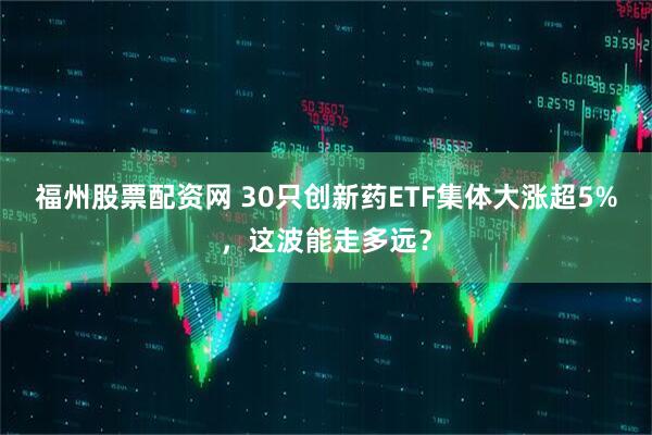 福州股票配资网 30只创新药ETF集体大涨超5%，这波能走多远？