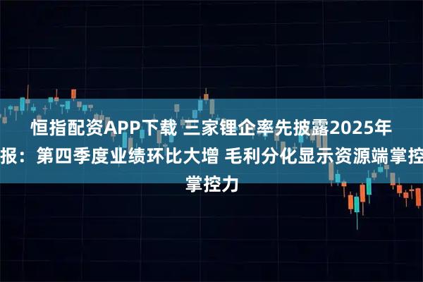 恒指配资APP下载 三家锂企率先披露2025年年报:第四季度业绩环比大增 毛利分化显示资源端掌控力