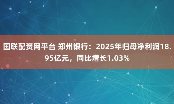国联配资网平台 郑州银行:2025年归母净利润18.95亿元,同比增长1.03%
