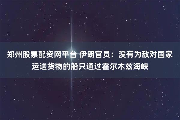 郑州股票配资网平台 伊朗官员：没有为敌对国家运送货物的船只通过霍尔木兹海峡