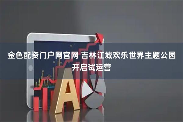 金色配资门户网官网 吉林江城欢乐世界主题公园开启试运营