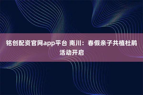 铭创配资官网app平台 南川：春假亲子共植杜鹃活动开启