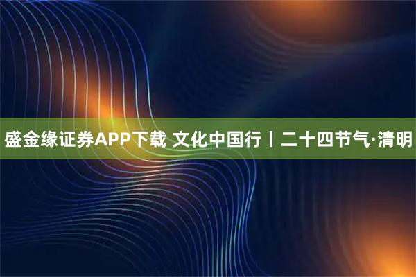 盛金缘证券APP下载 文化中国行丨二十四节气·清明
