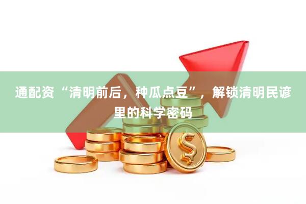 通配资 “清明前后，种瓜点豆”，解锁清明民谚里的科学密码