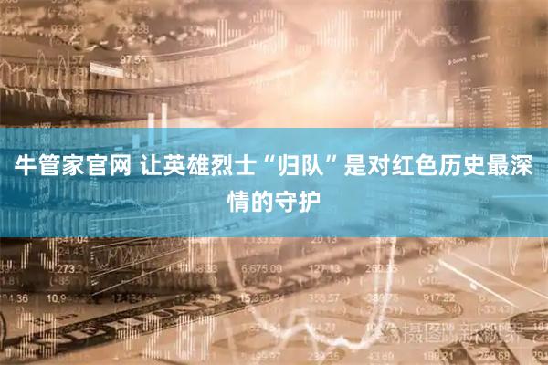 牛管家官网 让英雄烈士“归队”是对红色历史最深情的守护