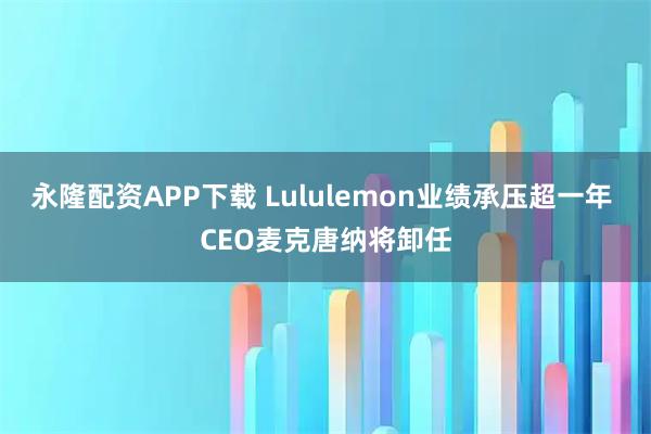 永隆配资APP下载 Lululemon业绩承压超一年 CEO麦克唐纳将卸任