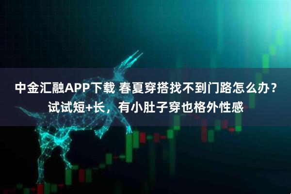 中金汇融APP下载 春夏穿搭找不到门路怎么办？试试短+长，有小肚子穿也格外性感
