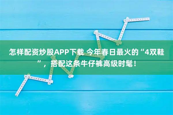 怎样配资炒股APP下载 今年春日最火的“4双鞋”,搭配这条牛仔裤高级时髦!