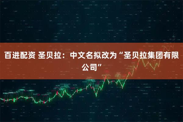 百进配资 圣贝拉:中文名拟改为“圣贝拉集团有限公司”