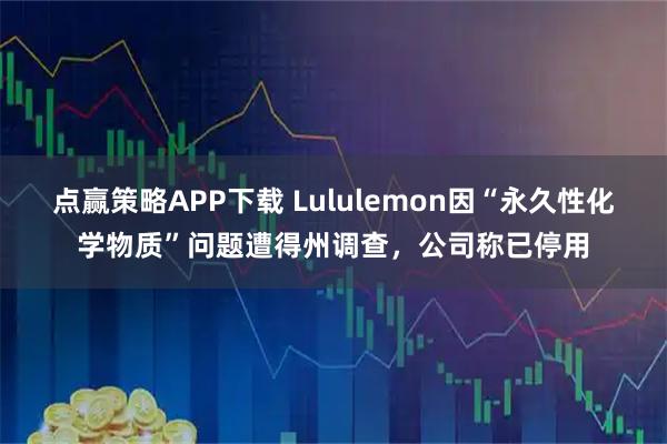 点赢策略APP下载 Lululemon因“永久性化学物质”问题遭得州调查,公司称已停用