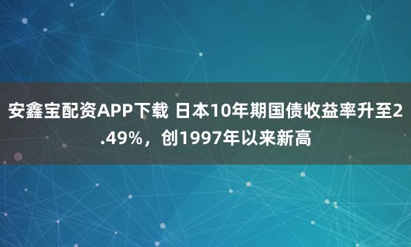 安鑫宝配资APP下载 日本10年期国债收益率升至2.49%，创1997年以来新高