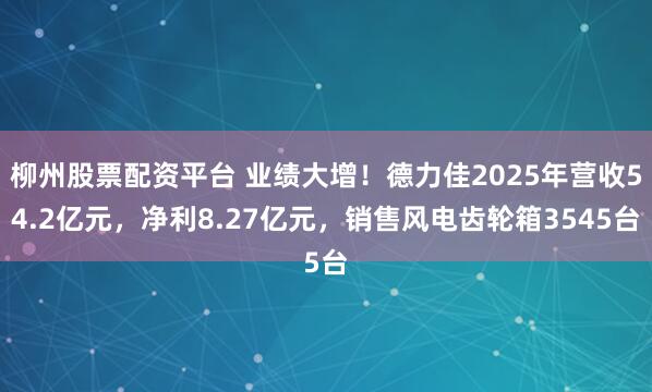 柳州股票配资平台 业绩大增！德力佳2025年营收54.2亿元，净利8.27亿元，销售风电齿轮箱3545台