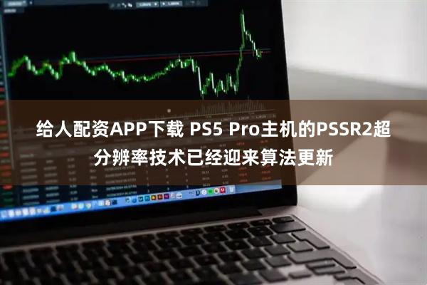 给人配资APP下载 PS5 Pro主机的PSSR2超分辨率技术已经迎来算法更新