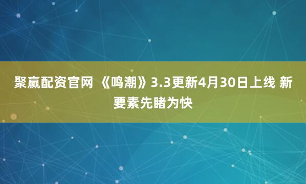 聚赢配资官网 《鸣潮》3.3更新4月30日上线 新要素先睹为快