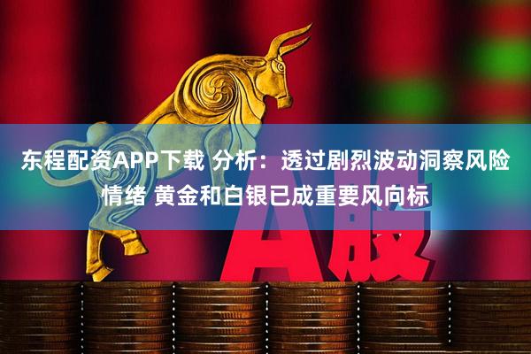 东程配资APP下载 分析：透过剧烈波动洞察风险情绪 黄金和白银已成重要风向标