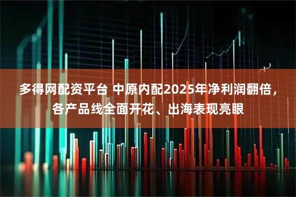 多得网配资平台 中原内配2025年净利润翻倍，各产品线全面开花、出海表现亮眼