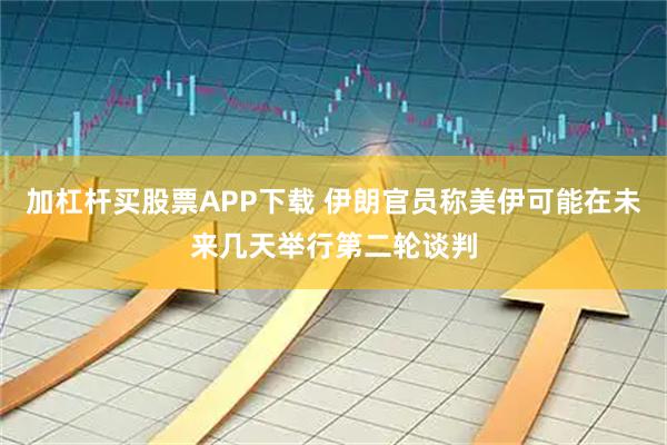 加杠杆买股票APP下载 伊朗官员称美伊可能在未来几天举行第二轮谈判