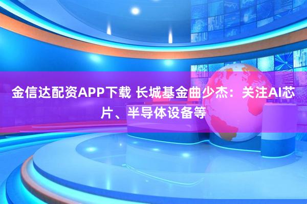 金信达配资APP下载 长城基金曲少杰：关注AI芯片、半导体设备等