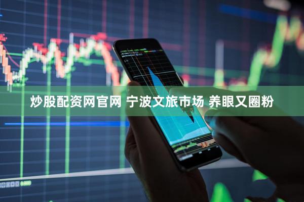 炒股配资网官网 宁波文旅市场 养眼又圈粉