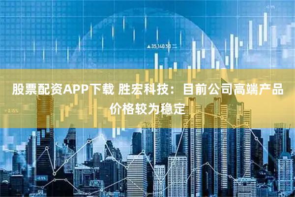 股票配资APP下载 胜宏科技：目前公司高端产品价格较为稳定