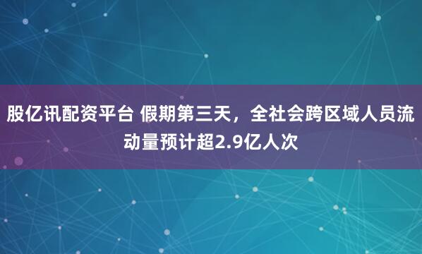 股亿讯配资平台 假期第三天，全社会跨区域人员流动量预计超2.9亿人次