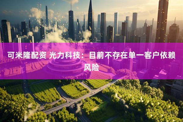 可米隆配资 光力科技：目前不存在单一客户依赖风险