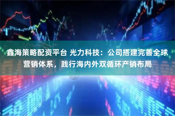鑫海策略配资平台 光力科技：公司搭建完善全球营销体系，践行海内外双循环产销布局
