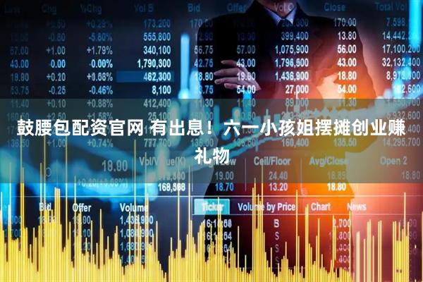 鼓腰包配资官网 有出息！六一小孩姐摆摊创业赚礼物