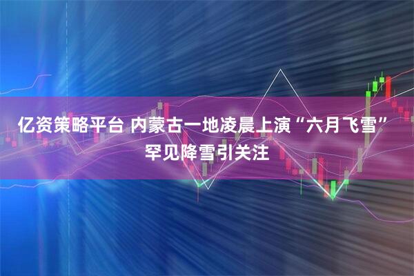 亿资策略平台 内蒙古一地凌晨上演“六月飞雪” 罕见降雪引关注