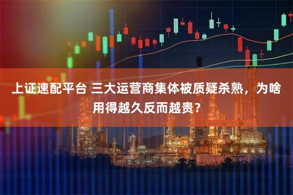 上证速配平台 三大运营商集体被质疑杀熟，为啥用得越久反而越贵？