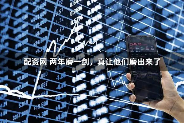 配资网 两年磨一剑，真让他们磨出来了