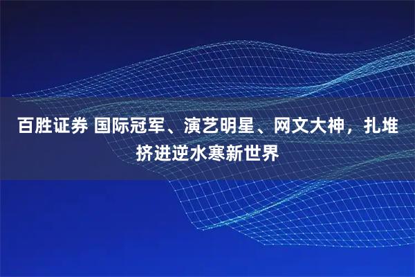 百胜证券 国际冠军、演艺明星、网文大神，扎堆挤进逆水寒新世界