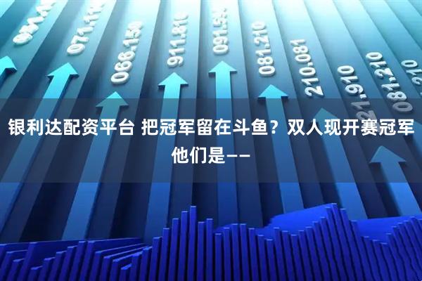 银利达配资平台 把冠军留在斗鱼？双人现开赛冠军他们是——