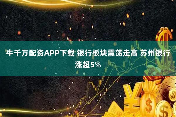 牛千万配资APP下载 银行板块震荡走高 苏州银行涨超5%
