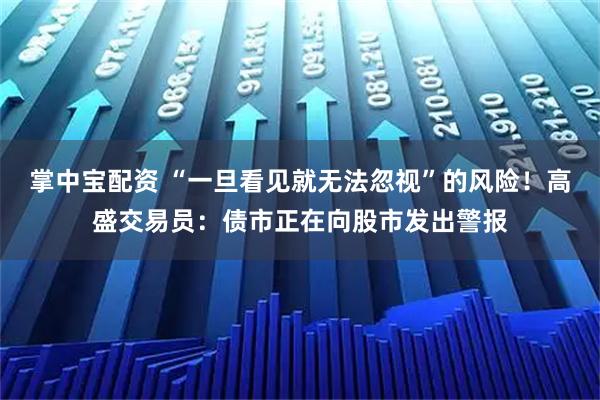 掌中宝配资 “一旦看见就无法忽视”的风险！高盛交易员：债市正在向股市发出警报