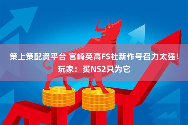 策上策配资平台 宫崎英高FS社新作号召力太强！玩家：买NS2只为它