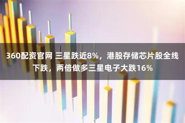 360配资官网 三星跌近8%，港股存储芯片股全线下跌，两倍做多三星电子大跌16%