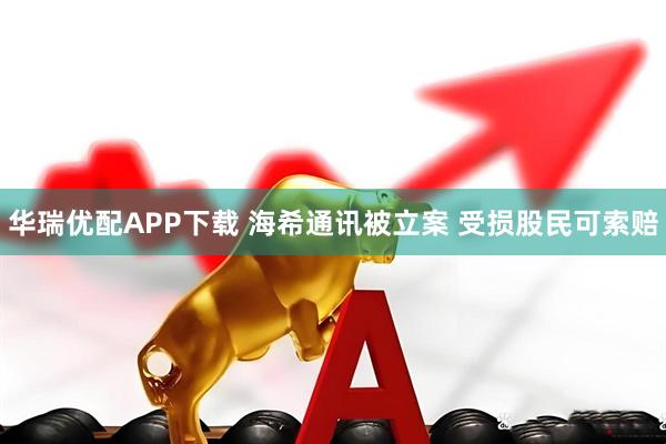 华瑞优配APP下载 海希通讯被立案 受损股民可索赔