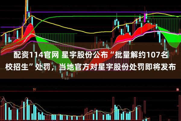 配资114官网 星宇股份公布“批量解约107名校招生”处罚，当地官方对星宇股份处罚即将发布