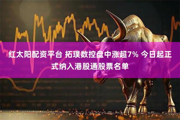 红太阳配资平台 拓璞数控盘中涨超7% 今日起正式纳入港股通股票名单