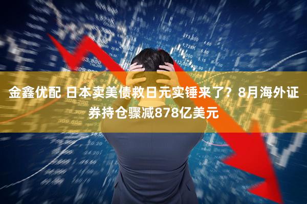 金鑫优配 日本卖美债救日元实锤来了？8月海外证券持仓骤减878亿美元